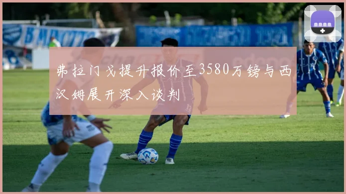 弗拉门戈提升报价至3580万镑与西汉姆展开深入谈判