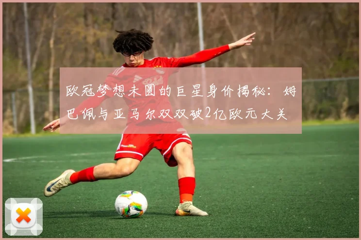 欧冠梦想未圆的巨星身价揭秘：姆巴佩与亚马尔双双破2亿欧元大关