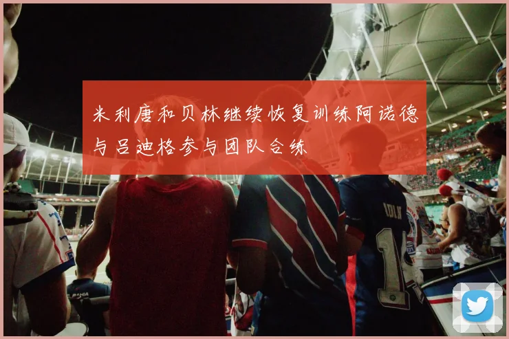 米利唐和贝林继续恢复训练阿诺德与吕迪格参与团队合练