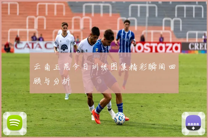 云南玉昆今日训练图集精彩瞬间回顾与分析