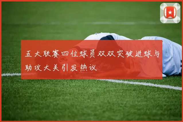五大联赛四位球员双双突破进球与助攻大关引发热议