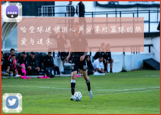 哈登球迷倾诉心声分享对篮球的热爱与追求