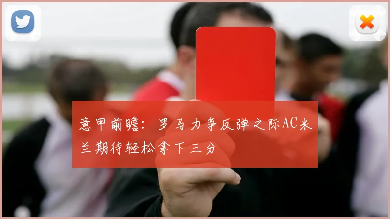 意甲前瞻：罗马力争反弹之际AC米兰期待轻松拿下三分