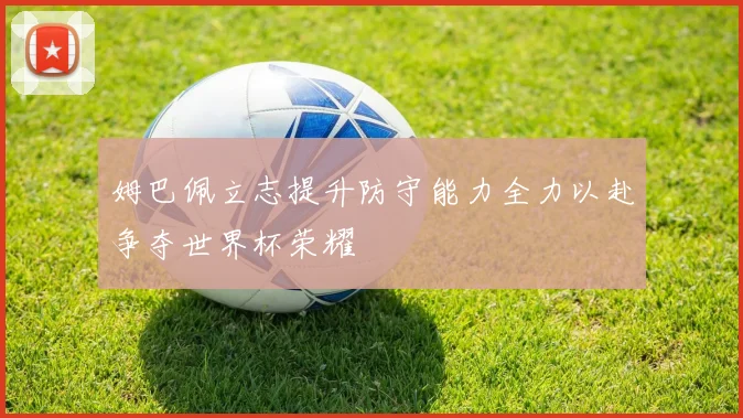 姆巴佩立志提升防守能力全力以赴争夺世界杯荣耀