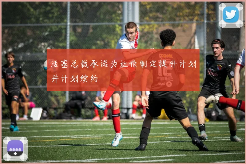 活塞总裁承诺为杜伦制定提升计划并计划续约