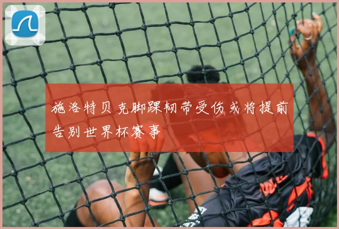 施洛特贝克脚踝韧带受伤或将提前告别世界杯赛事