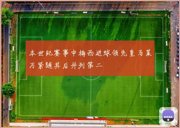 本世纪赛事中梅西进球领先皇马莱万紧随其后并列第二