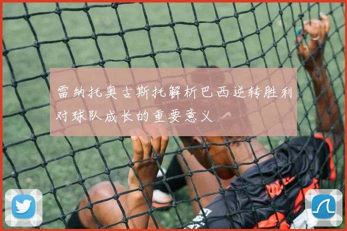 雷纳托奥古斯托解析巴西逆转胜利对球队成长的重要意义