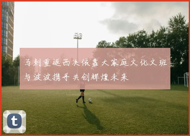 马刺重返西决依靠大家庭文化文班与波波携手共创辉煌未来