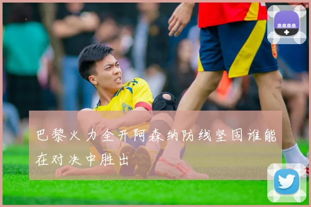 巴黎火力全开阿森纳防线坚固谁能在对决中胜出