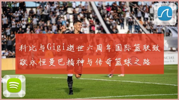 科比与Gigi逝世六周年国际篮联致敬永恒曼巴精神与传奇篮球之路