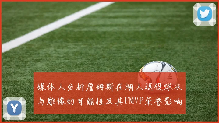 媒体人分析詹姆斯在湖人退役球衣与雕像的可能性及其FMVP荣誉影响