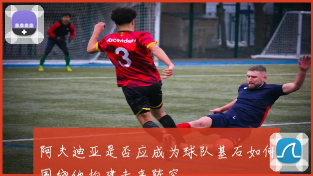 阿夫迪亚是否应成为球队基石如何围绕他构建未来阵容