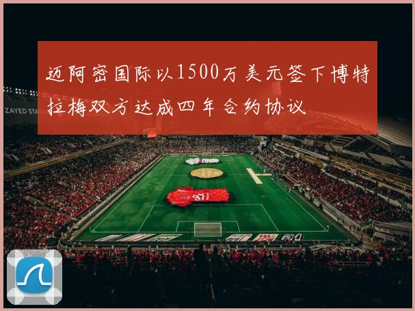 迈阿密国际以1500万美元签下博特拉梅双方达成四年合约协议