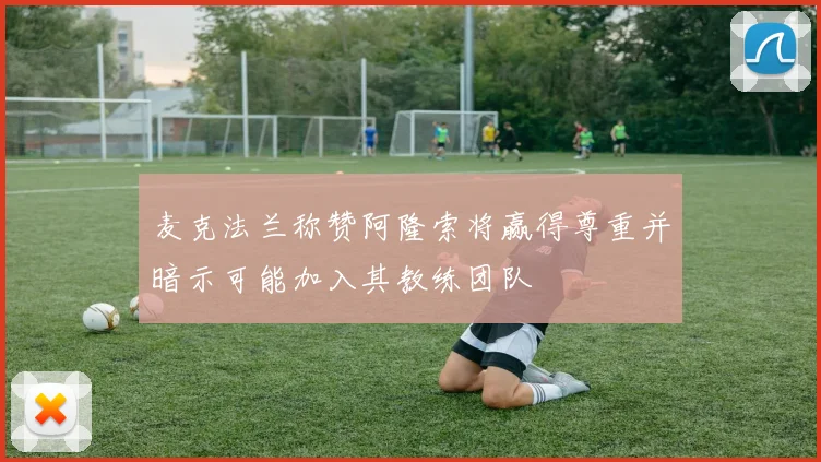麦克法兰称赞阿隆索将赢得尊重并暗示可能加入其教练团队