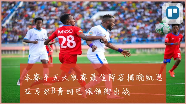 本赛季五大联赛最佳阵容揭晓凯恩亚马尔B费姆巴佩领衔出战