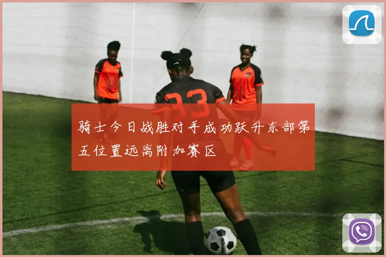 骑士今日战胜对手成功跃升东部第五位置远离附加赛区