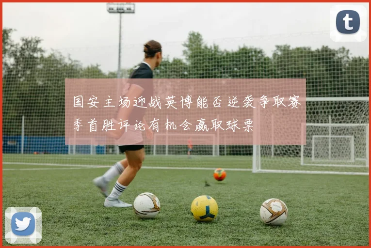 国安主场迎战英博能否逆袭争取赛季首胜评论有机会赢取球票