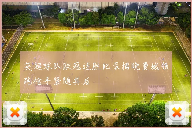 英超球队欧冠连胜纪录揭晓曼城领跑枪手紧随其后